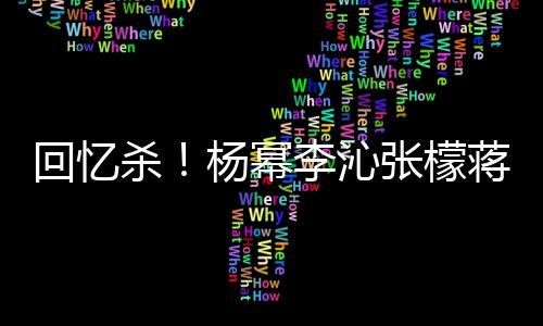 回忆张檬照曝蒋梦婕同李沁框旧光杨幂杀