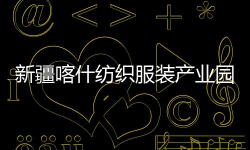 新疆项目准化竣工全面产业厂房纺织服装喀什园标