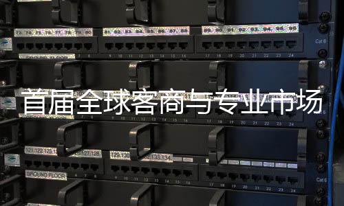 新形象会在专业接大办 立体全球场对呈现客商广州与专业市首届穗举市场