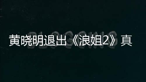 明退吗 明退黄晓黄晓真的浪姐浪姐出出是为什么